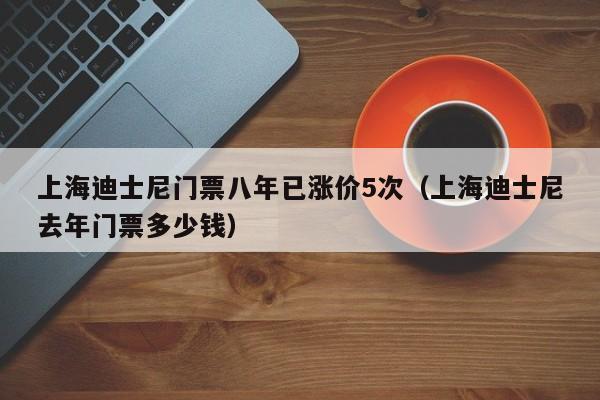 上海迪士尼门票八年已涨价5次（上海迪士尼去年门票多少钱）