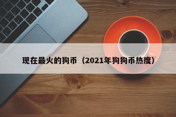 现在最火的狗币（2021年狗狗币热度）