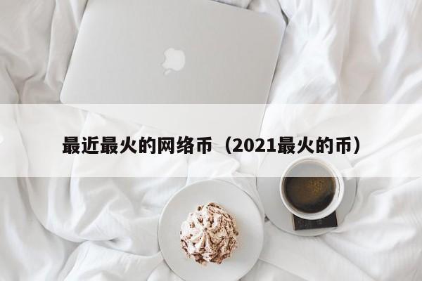 最近最火的网络币（2021最火的币）