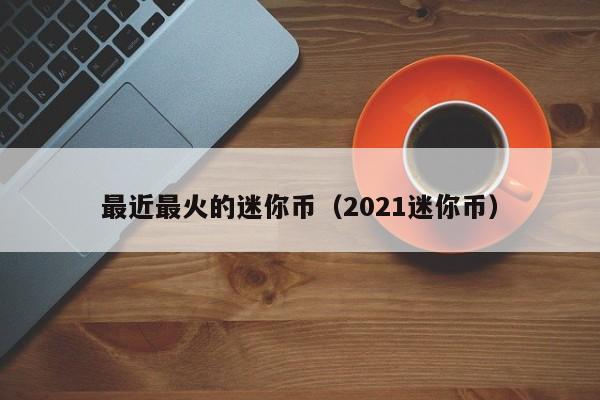 最近最火的迷你币（2021迷你币）