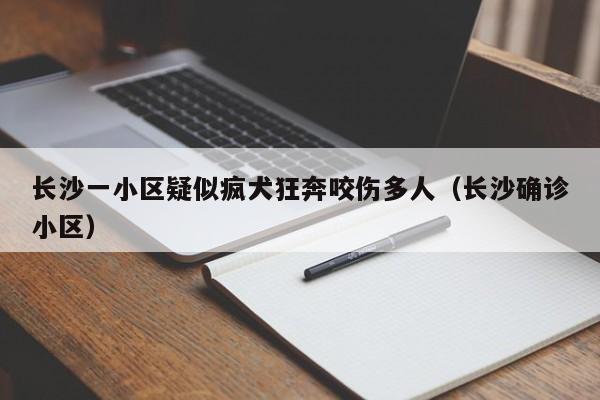 长沙一小区疑似疯犬狂奔咬伤多人（长沙确诊小区）