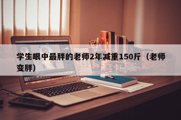 学生眼中最胖的老师2年减重150斤（老师变胖）