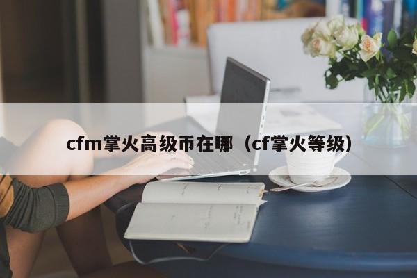 cfm掌火高级币在哪（cf掌火等级）