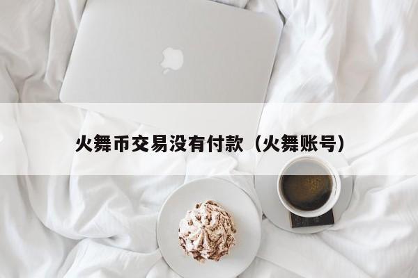 火舞币交易没有付款（火舞账号）