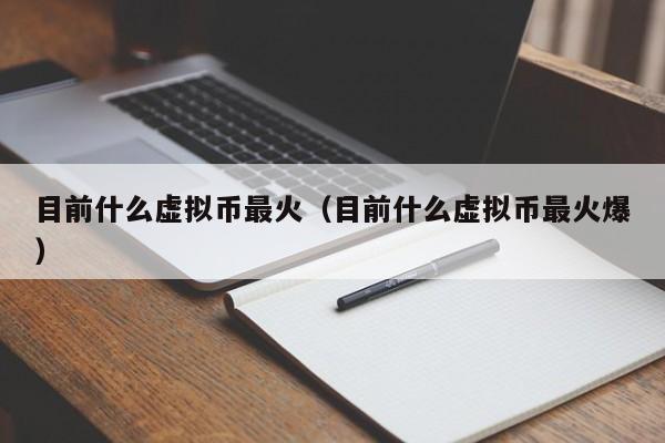 目前什么虚拟币最火（目前什么虚拟币最火爆）