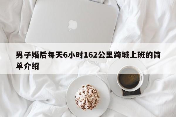 男子婚后每天6小时162公里跨城上班的简单介绍