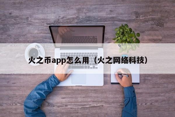 火之币app怎么用（火之网络科技）