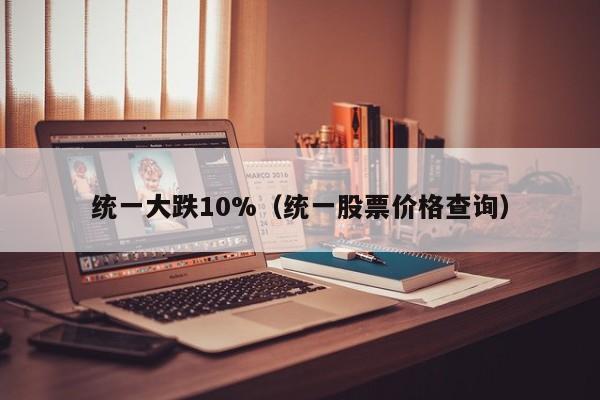 统一大跌10%（统一股票价格查询）