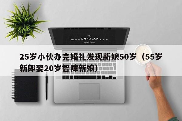 25岁小伙办完婚礼发现新娘50岁（55岁新郎娶20岁智障新娘）