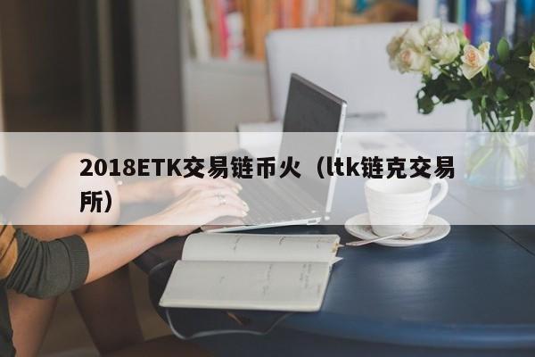 2018ETK交易链币火（ltk链克交易所）