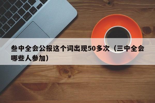 叁中全会公报这个词出现50多次（三中全会哪些人参加）