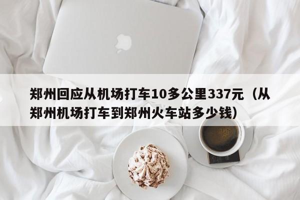 郑州回应从机场打车10多公里337元（从郑州机场打车到郑州火车站多少钱）