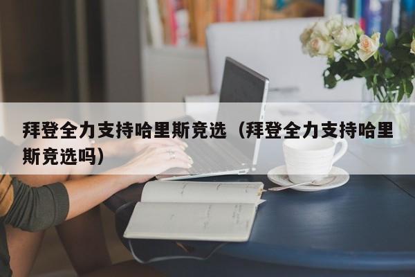 拜登全力支持哈里斯竞选（拜登全力支持哈里斯竞选吗）