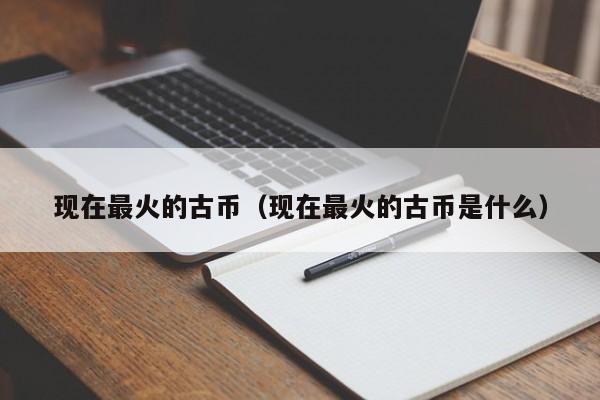 现在最火的古币（现在最火的古币是什么）