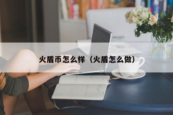 火盾币怎么样（火盾怎么做）