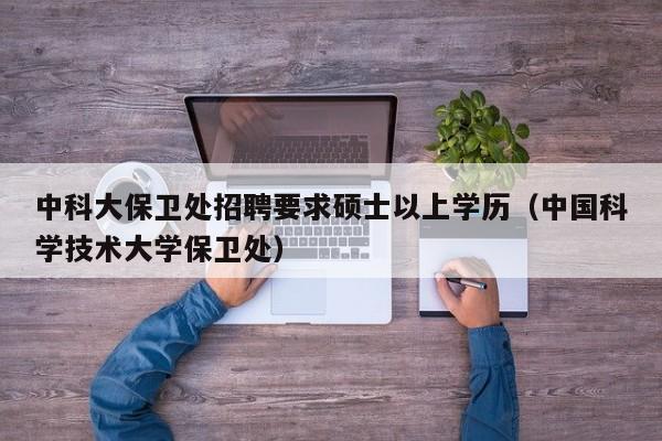 中科大保卫处招聘要求硕士以上学历（中国科学技术大学保卫处）