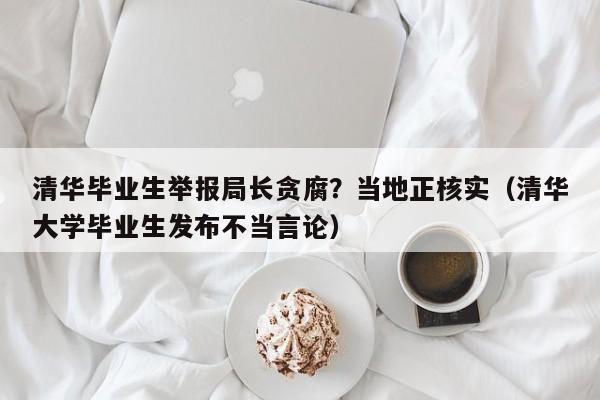 清华毕业生举报局长贪腐？当地正核实（清华大学毕业生发布不当言论）