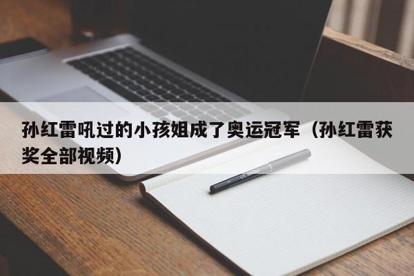 孙红雷吼过的小孩姐成了奥运冠军（孙红雷获奖全部视频）