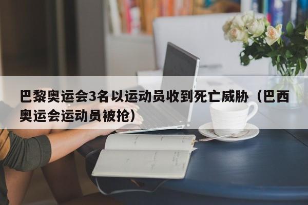 巴黎奥运会3名以运动员收到死亡威胁（巴西奥运会运动员被抢）