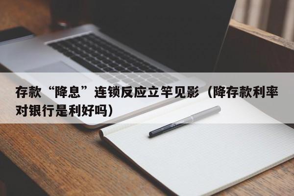 存款“降息”连锁反应立竿见影（降存款利率对银行是利好吗）