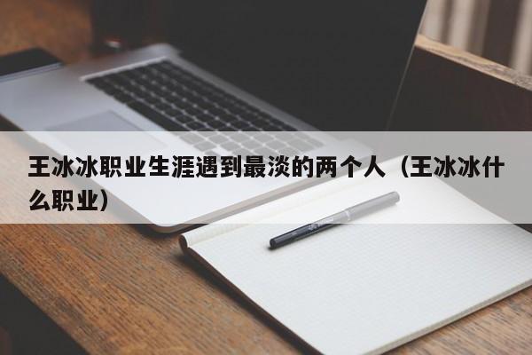 王冰冰职业生涯遇到最淡的两个人（王冰冰什么职业）