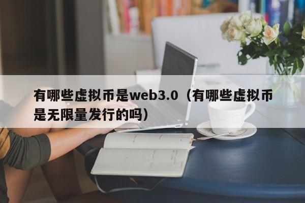 有哪些虚拟币是web3.0（有哪些虚拟币是无限量发行的吗）