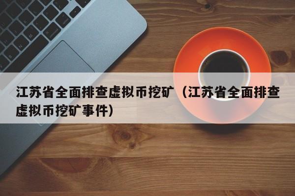 江苏省全面排查虚拟币挖矿（江苏省全面排查虚拟币挖矿事件）