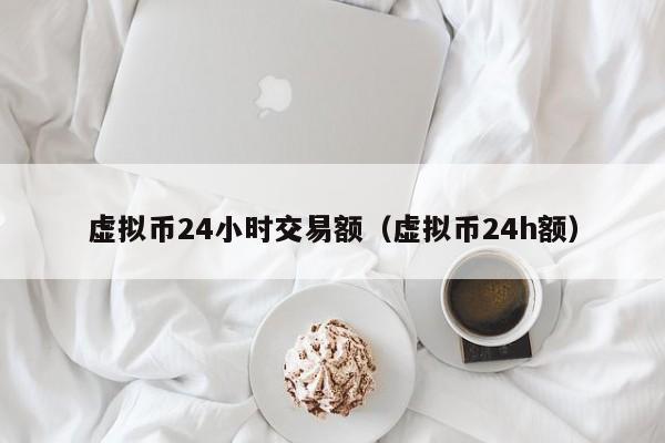 虚拟币24小时交易额（虚拟币24h额）