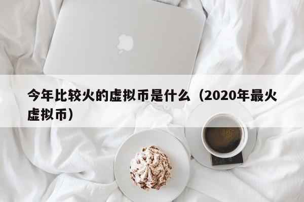 今年比较火的虚拟币是什么（2020年最火虚拟币）