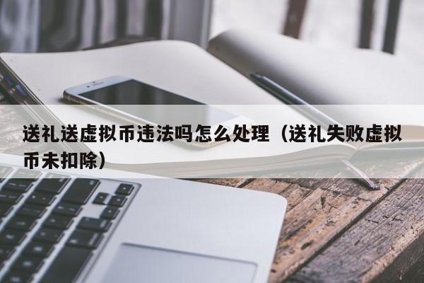 送礼送虚拟币违法吗怎么处理（送礼失败虚拟币未扣除）