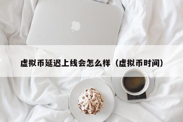 虚拟币延迟上线会怎么样（虚拟币时间）