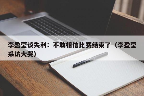 李盈莹谈失利：不敢相信比赛结束了（李盈莹采访大哭）