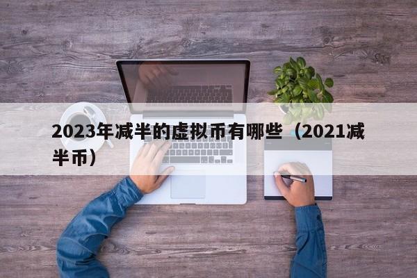 2023年减半的虚拟币有哪些（2021减半币）