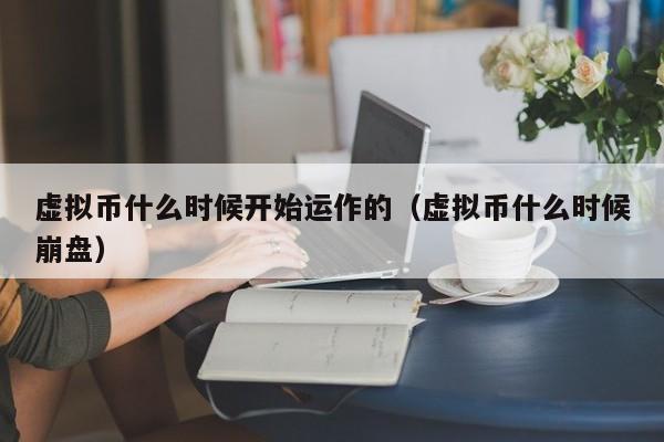 虚拟币什么时候开始运作的（虚拟币什么时候崩盘）