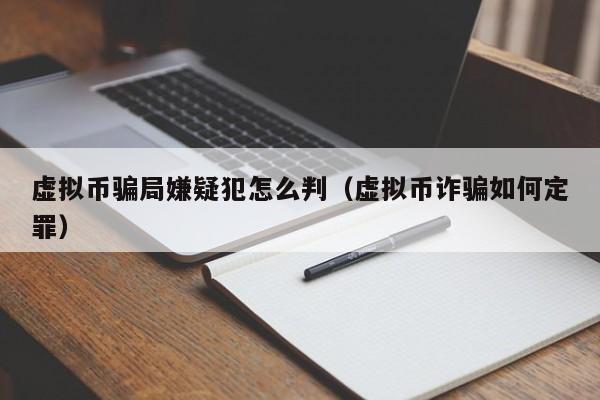 虚拟币骗局嫌疑犯怎么判（虚拟币诈骗如何定罪）