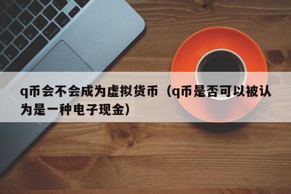 q币会不会成为虚拟货币（q币是否可以被认为是一种电子现金）