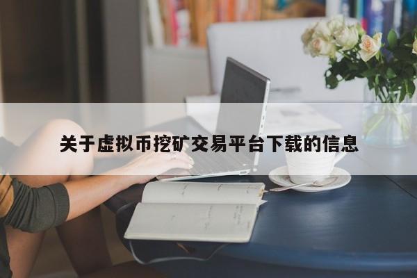 关于虚拟币挖矿交易平台下载的信息