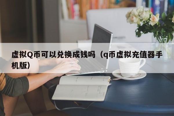 虚拟Q币可以兑换成钱吗（q币虚拟充值器手机版）