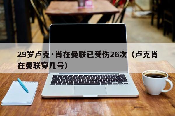 29岁卢克·肖在曼联已受伤26次（卢克肖在曼联穿几号）