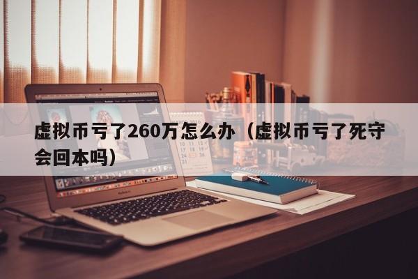 虚拟币亏了260万怎么办（虚拟币亏了死守会回本吗）