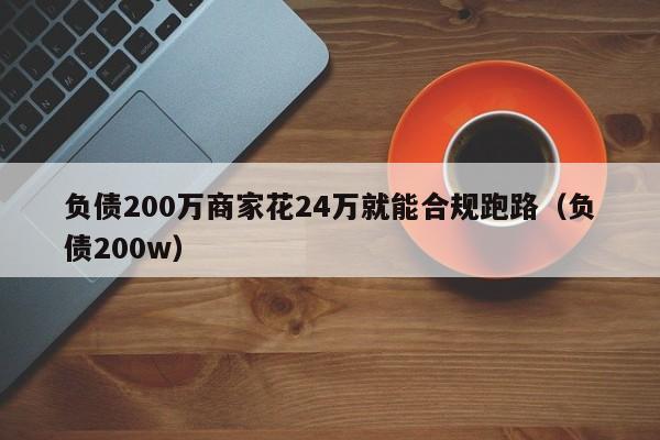 负债200万商家花24万就能合规跑路（负债200w）