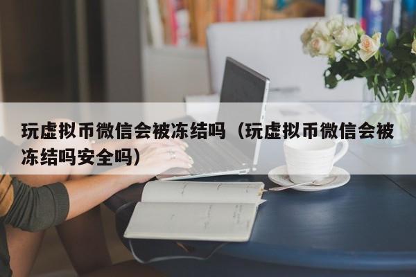 玩虚拟币微信会被冻结吗（玩虚拟币微信会被冻结吗安全吗）