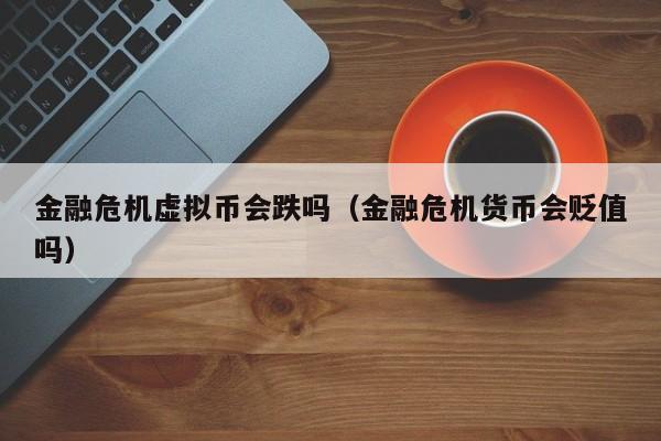 金融危机虚拟币会跌吗（金融危机货币会贬值吗）