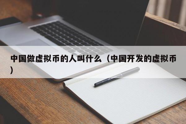 中国做虚拟币的人叫什么（中国开发的虚拟币）