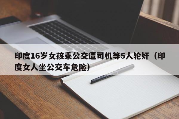 印度16岁女孩乘公交遭司机等5人轮奸（印度女人坐公交车危险）