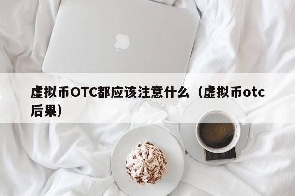 虚拟币OTC都应该注意什么（虚拟币otc后果）