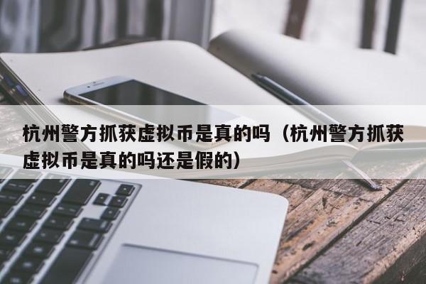 杭州警方抓获虚拟币是真的吗（杭州警方抓获虚拟币是真的吗还是假的）