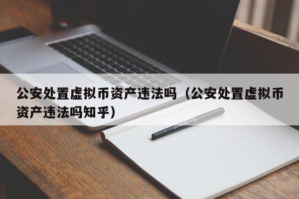 公安处置虚拟币资产违法吗（公安处置虚拟币资产违法吗知乎）