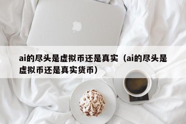 ai的尽头是虚拟币还是真实（ai的尽头是虚拟币还是真实货币）