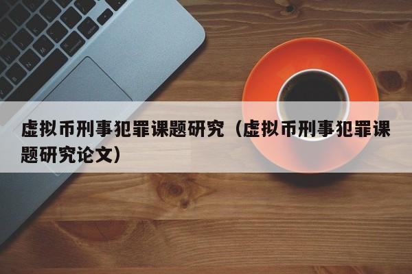 虚拟币刑事犯罪课题研究（虚拟币刑事犯罪课题研究论文）